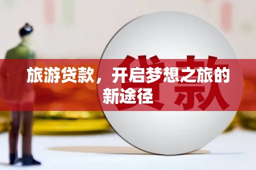 天峨旅游贷款，开启梦想之旅的新途径