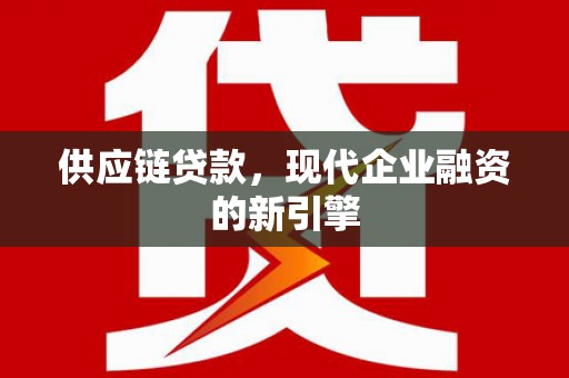 天峨供应链贷款，现代企业融资的新引擎