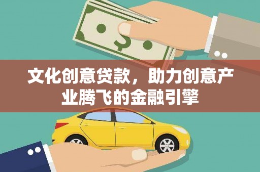 天峨文化创意贷款，助力创意产业腾飞的金融引擎
