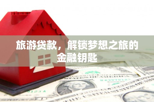天峨旅游贷款，解锁梦想之旅的金融钥匙