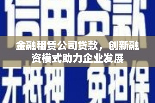 天峨金融租赁公司贷款，创新融资模式助力企业发展