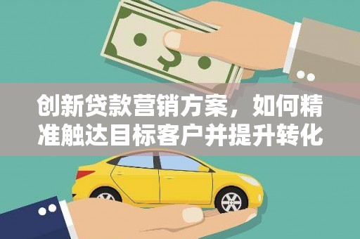 天峨创新贷款营销方案，如何精准触达目标客户并提升转化率