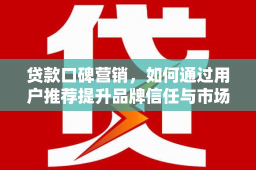 天峨贷款口碑营销，如何通过用户推荐提升品牌信任与市场份额