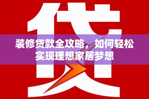 天峨装修贷款全攻略，如何轻松实现理想家居梦想