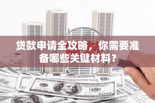 天峨贷款申请全攻略，你需要准备哪些关键材料？