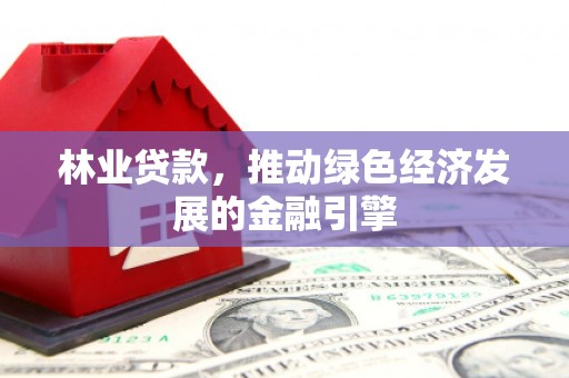 天峨林业贷款，推动绿色经济发展的金融引擎