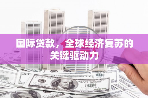 天峨国际贷款，全球经济复苏的关键驱动力