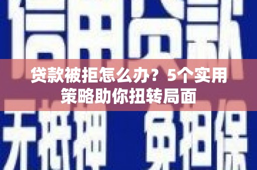 天峨贷款被拒怎么办？5个实用策略助你扭转局面