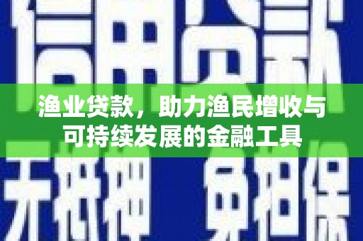 天峨渔业贷款，助力渔民增收与可持续发展的金融工具