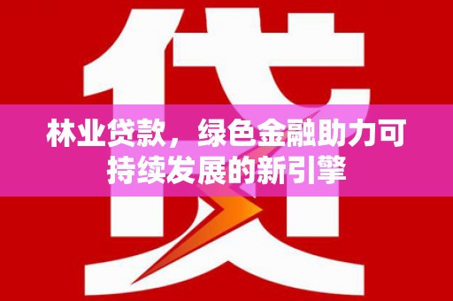 天峨林业贷款，绿色金融助力可持续发展的新引擎