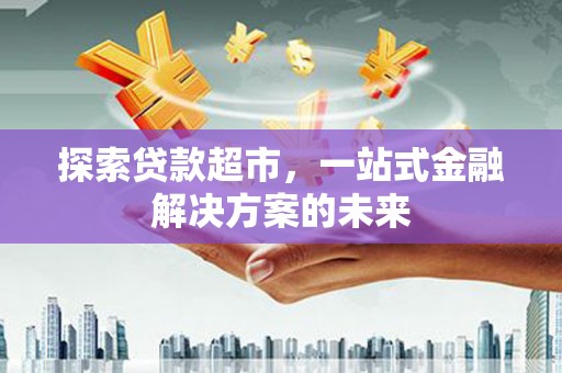 天峨探索贷款超市，一站式金融解决方案的未来