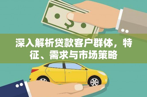 天峨深入解析贷款客户群体，特征、需求与市场策略