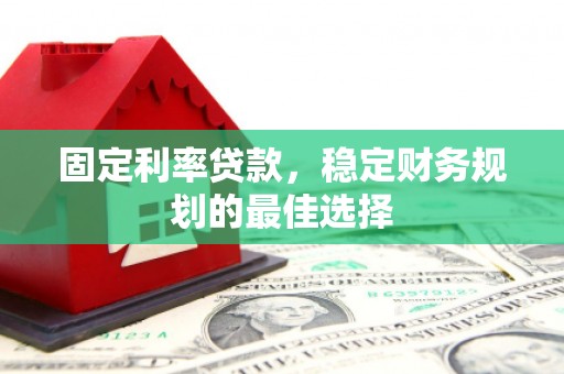 天峨固定利率贷款，稳定财务规划的最佳选择