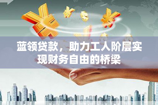 天峨蓝领贷款，助力工人阶层实现财务自由的桥梁