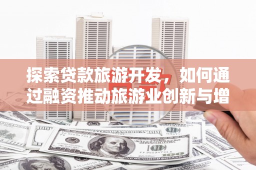 天峨探索贷款旅游开发，如何通过融资推动旅游业创新与增长