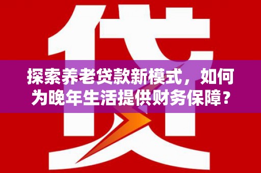 天峨探索养老贷款新模式，如何为晚年生活提供财务保障？
