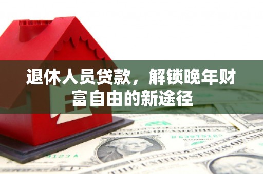 天峨退休人员贷款，解锁晚年财富自由的新途径
