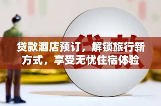 天峨贷款酒店预订，解锁旅行新方式，享受无忧住宿体验