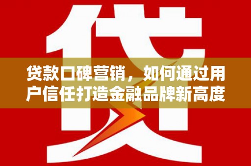 天峨贷款口碑营销，如何通过用户信任打造金融品牌新高度