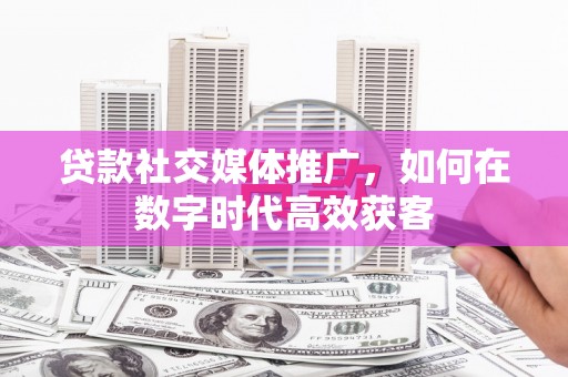 天峨贷款社交媒体推广，如何在数字时代高效获客