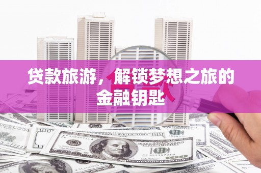 天峨贷款旅游，解锁梦想之旅的金融钥匙