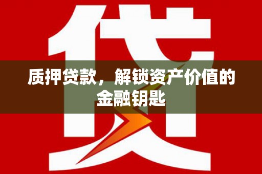 天峨质押贷款，解锁资产价值的金融钥匙