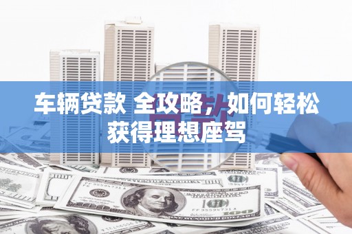 天峨车辆贷款 全攻略，如何轻松获得理想座驾