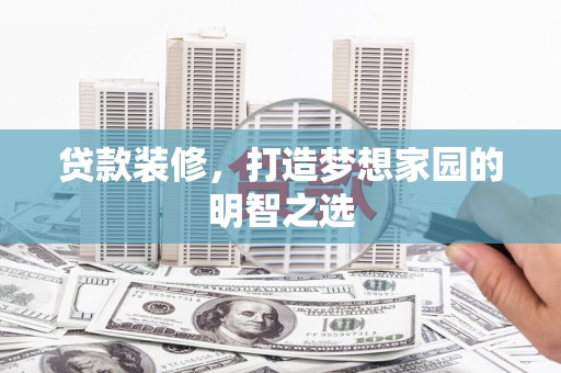 天峨贷款装修，打造梦想家园的明智之选