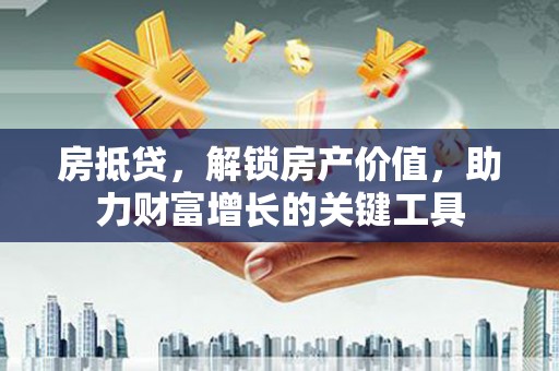 天峨房抵贷，解锁房产价值，助力财富增长的关键工具