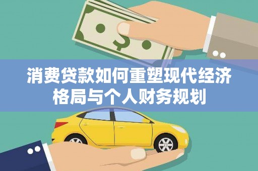 天峨消费贷款如何重塑现代经济格局与个人财务规划