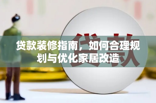 天峨贷款装修指南，如何合理规划与优化家居改造
