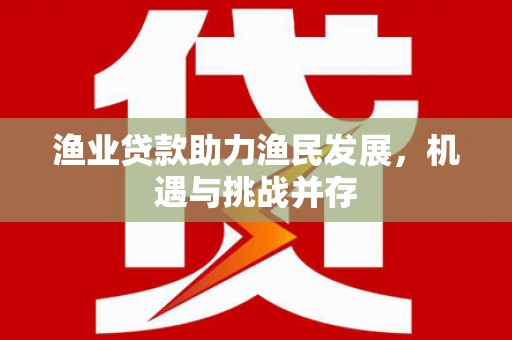 天峨渔业贷款助力渔民发展，机遇与挑战并存