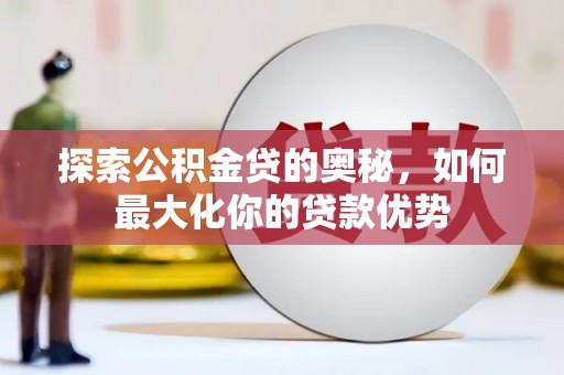 天峨探索公积金贷的奥秘，如何最大化你的贷款优势
