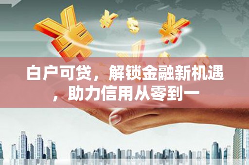 天峨白户可贷，解锁金融新机遇，助力信用从零到一