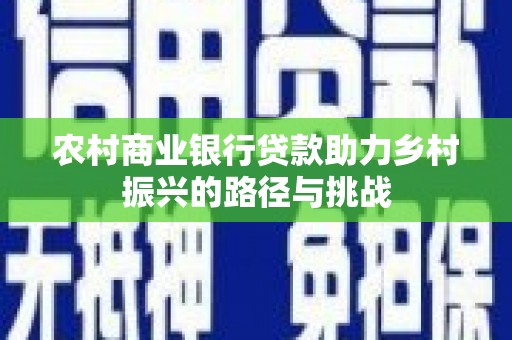 天峨农村商业银行贷款助力乡村振兴的路径与挑战