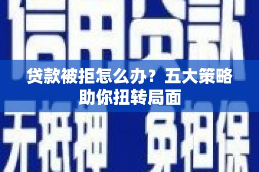 天峨贷款被拒怎么办？五大策略助你扭转局面
