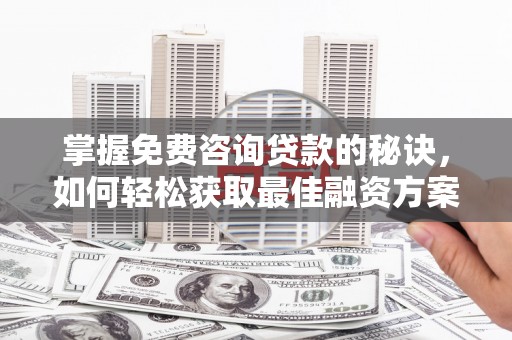 天峨掌握免费咨询贷款的秘诀，如何轻松获取最佳融资方案