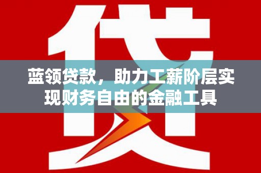 天峨蓝领贷款，助力工薪阶层实现财务自由的金融工具
