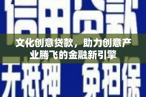 天峨文化创意贷款，助力创意产业腾飞的金融新引擎