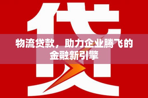 天峨物流贷款，助力企业腾飞的金融新引擎