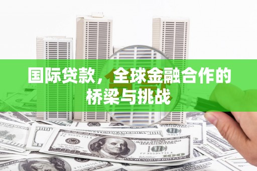 天峨国际贷款，全球金融合作的桥梁与挑战