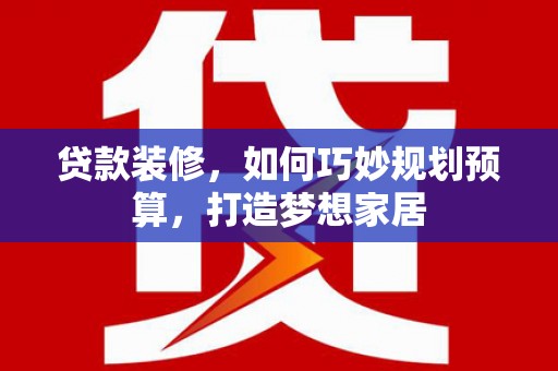 天峨贷款装修，如何巧妙规划预算，打造梦想家居