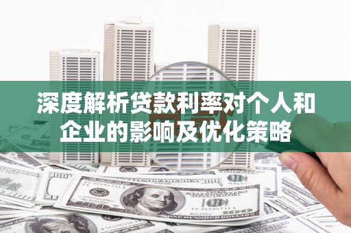 天峨深度解析贷款利率对个人和企业的影响及优化策略