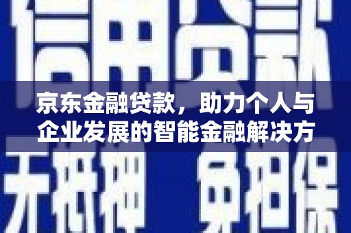 天峨京东金融贷款，助力个人与企业发展的智能金融解决方案