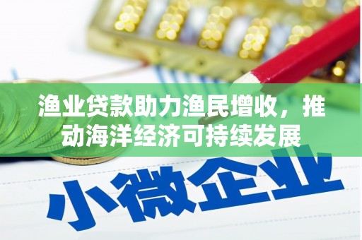 天峨渔业贷款助力渔民增收，推动海洋经济可持续发展