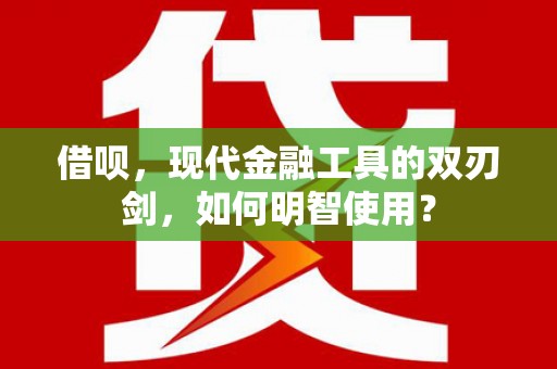 天峨借呗，现代金融工具的双刃剑，如何明智使用？