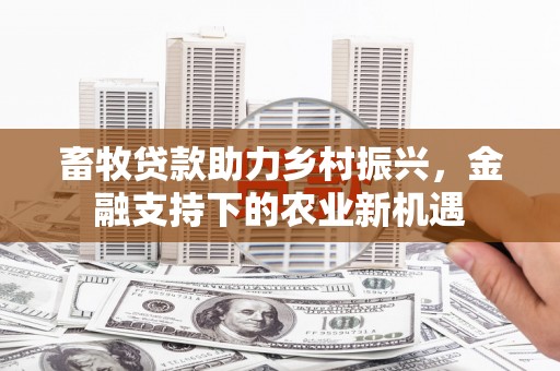 天峨畜牧贷款助力乡村振兴，金融支持下的农业新机遇