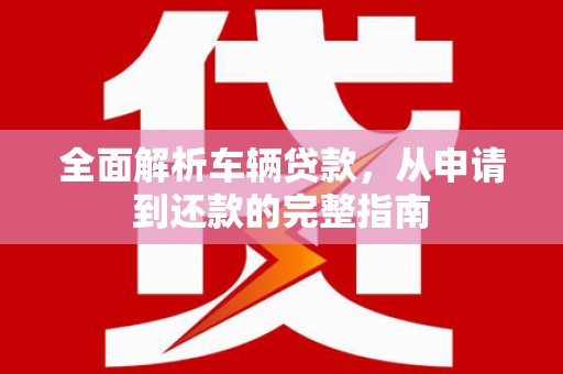 天峨全面解析车辆贷款，从申请到还款的完整指南