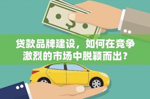 天峨贷款品牌建设，如何在竞争激烈的市场中脱颖而出？