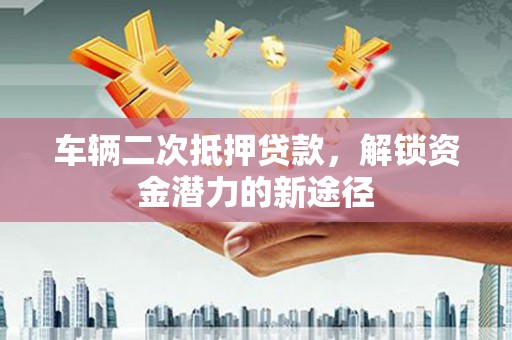 天峨车辆二次抵押贷款，解锁资金潜力的新途径